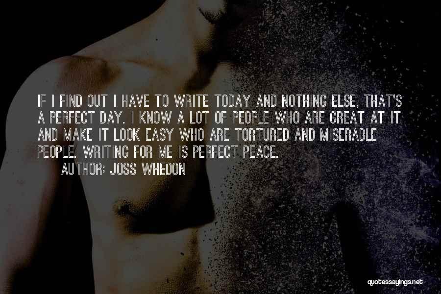 Joss Whedon Quotes: If I Find Out I Have To Write Today And Nothing Else, That's A Perfect Day. I Know A Lot