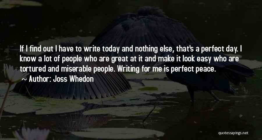 Joss Whedon Quotes: If I Find Out I Have To Write Today And Nothing Else, That's A Perfect Day. I Know A Lot