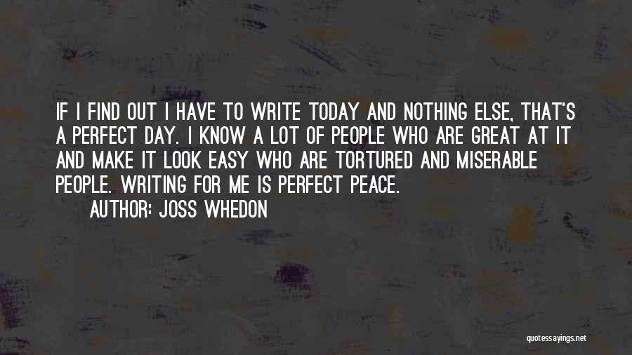 Joss Whedon Quotes: If I Find Out I Have To Write Today And Nothing Else, That's A Perfect Day. I Know A Lot