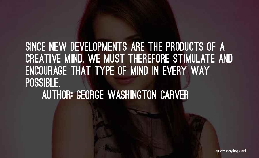 George Washington Carver Quotes: Since New Developments Are The Products Of A Creative Mind, We Must Therefore Stimulate And Encourage That Type Of Mind