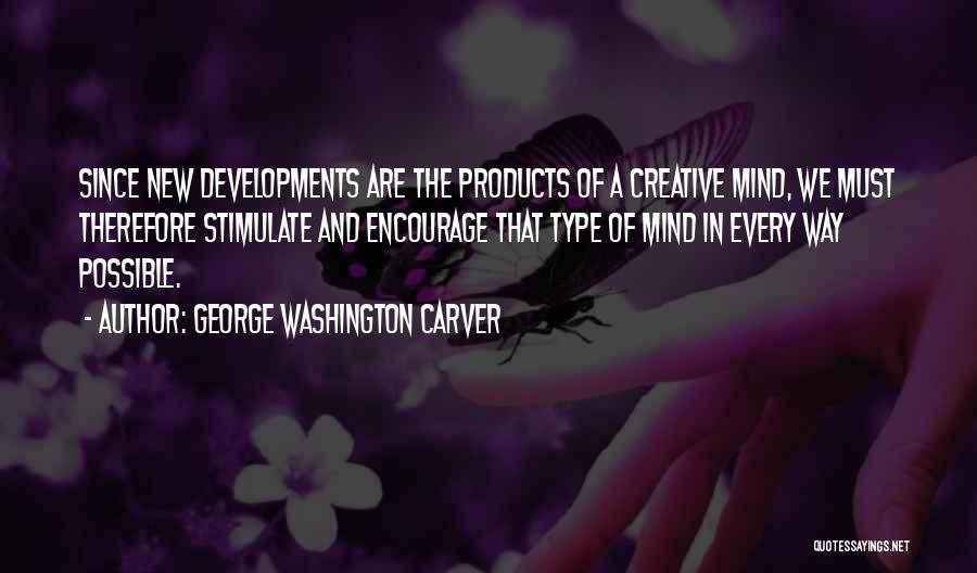 George Washington Carver Quotes: Since New Developments Are The Products Of A Creative Mind, We Must Therefore Stimulate And Encourage That Type Of Mind