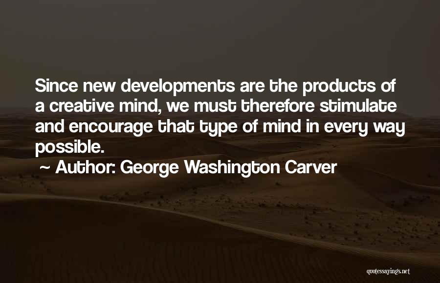 George Washington Carver Quotes: Since New Developments Are The Products Of A Creative Mind, We Must Therefore Stimulate And Encourage That Type Of Mind