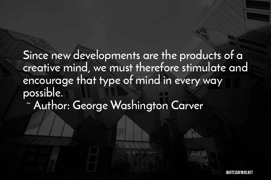 George Washington Carver Quotes: Since New Developments Are The Products Of A Creative Mind, We Must Therefore Stimulate And Encourage That Type Of Mind