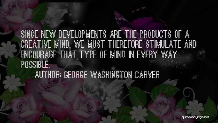 George Washington Carver Quotes: Since New Developments Are The Products Of A Creative Mind, We Must Therefore Stimulate And Encourage That Type Of Mind