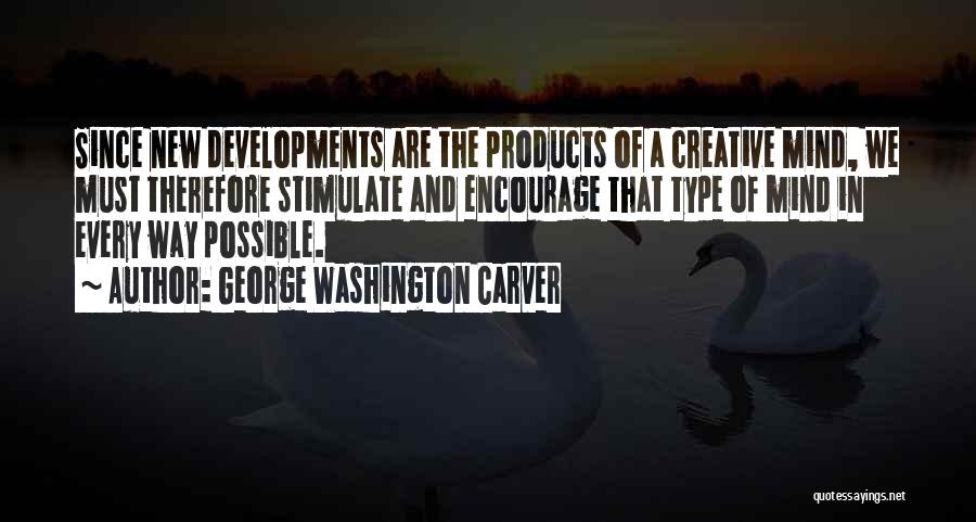 George Washington Carver Quotes: Since New Developments Are The Products Of A Creative Mind, We Must Therefore Stimulate And Encourage That Type Of Mind