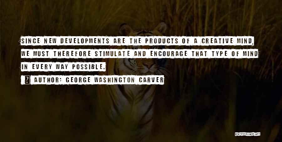 George Washington Carver Quotes: Since New Developments Are The Products Of A Creative Mind, We Must Therefore Stimulate And Encourage That Type Of Mind