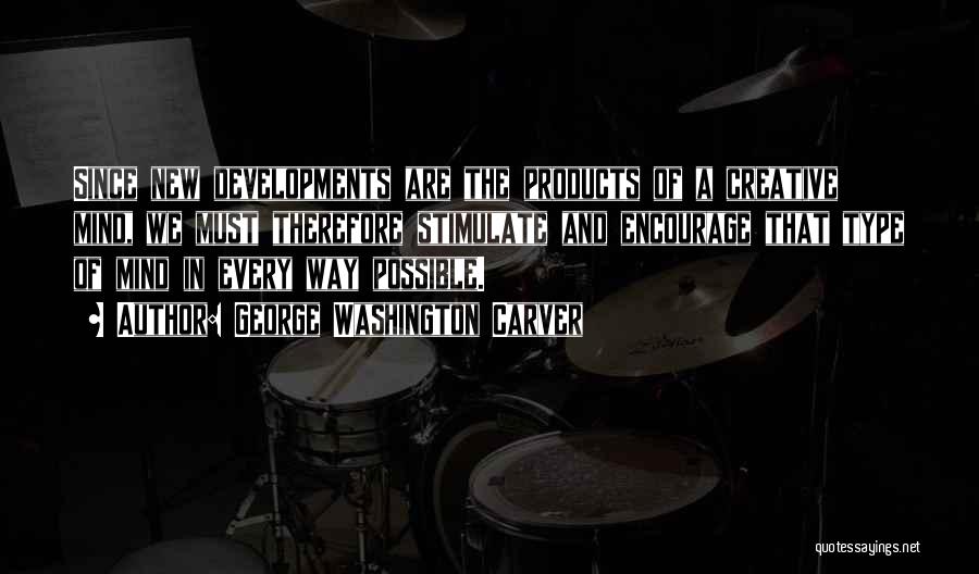George Washington Carver Quotes: Since New Developments Are The Products Of A Creative Mind, We Must Therefore Stimulate And Encourage That Type Of Mind
