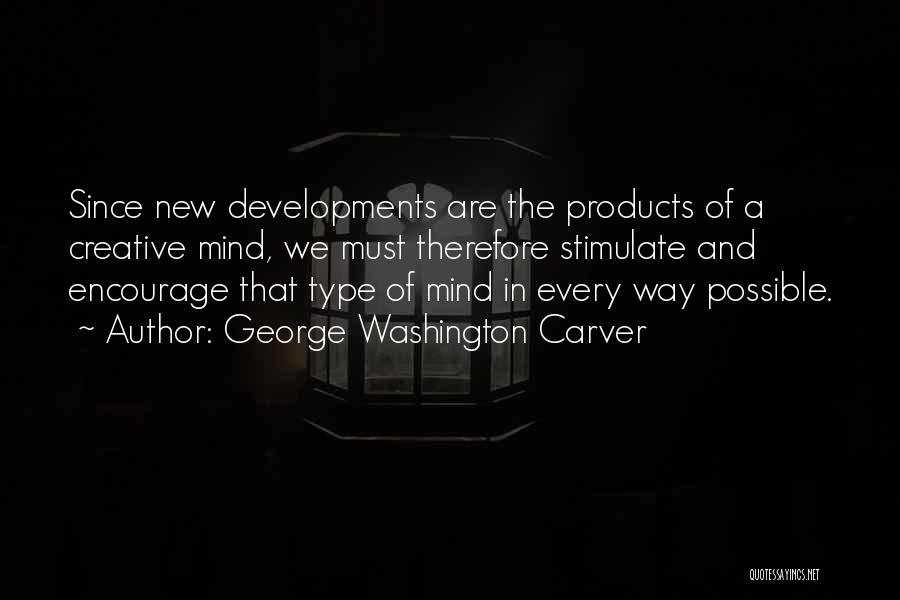 George Washington Carver Quotes: Since New Developments Are The Products Of A Creative Mind, We Must Therefore Stimulate And Encourage That Type Of Mind