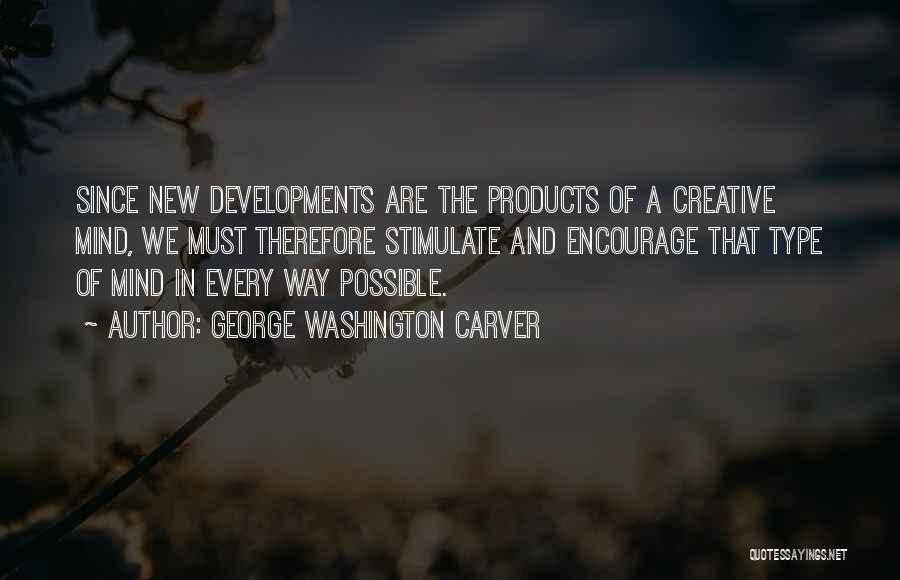 George Washington Carver Quotes: Since New Developments Are The Products Of A Creative Mind, We Must Therefore Stimulate And Encourage That Type Of Mind