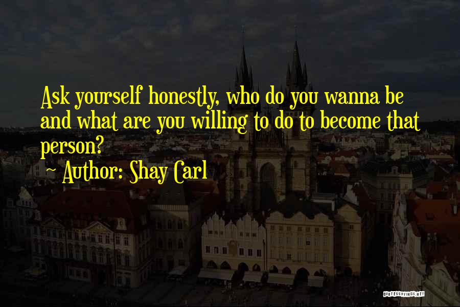 Shay Carl Quotes: Ask Yourself Honestly, Who Do You Wanna Be And What Are You Willing To Do To Become That Person?