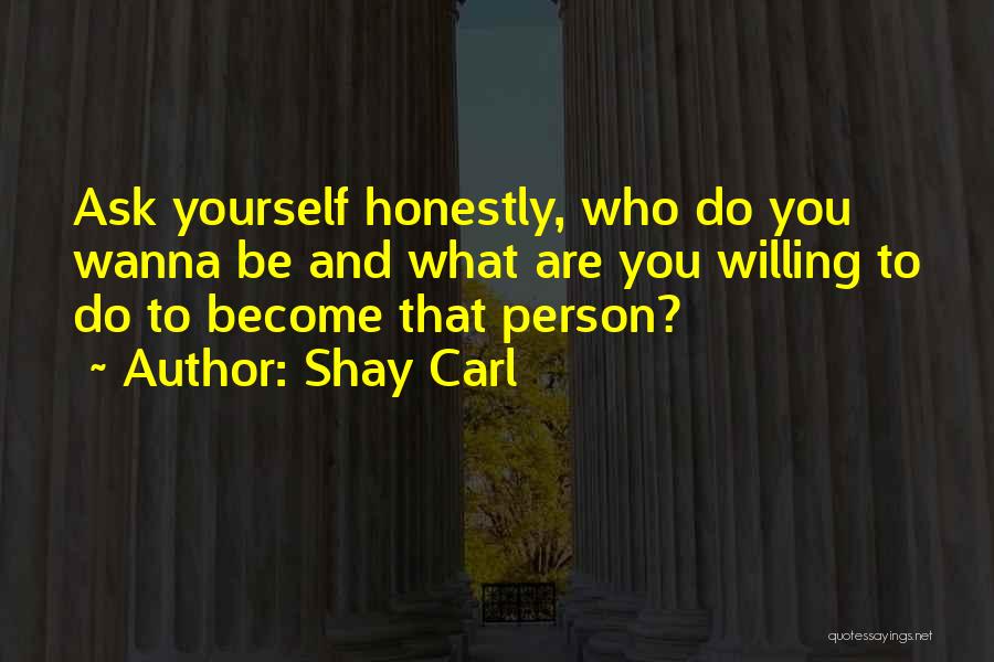 Shay Carl Quotes: Ask Yourself Honestly, Who Do You Wanna Be And What Are You Willing To Do To Become That Person?