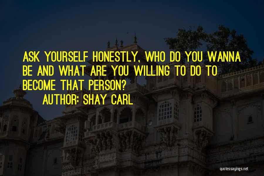 Shay Carl Quotes: Ask Yourself Honestly, Who Do You Wanna Be And What Are You Willing To Do To Become That Person?