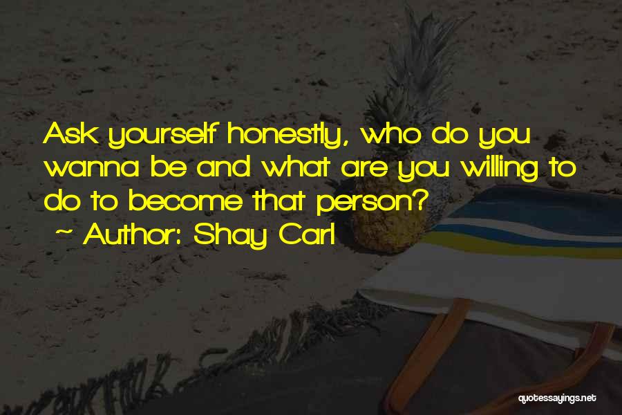 Shay Carl Quotes: Ask Yourself Honestly, Who Do You Wanna Be And What Are You Willing To Do To Become That Person?