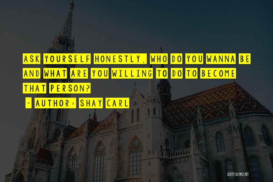 Shay Carl Quotes: Ask Yourself Honestly, Who Do You Wanna Be And What Are You Willing To Do To Become That Person?