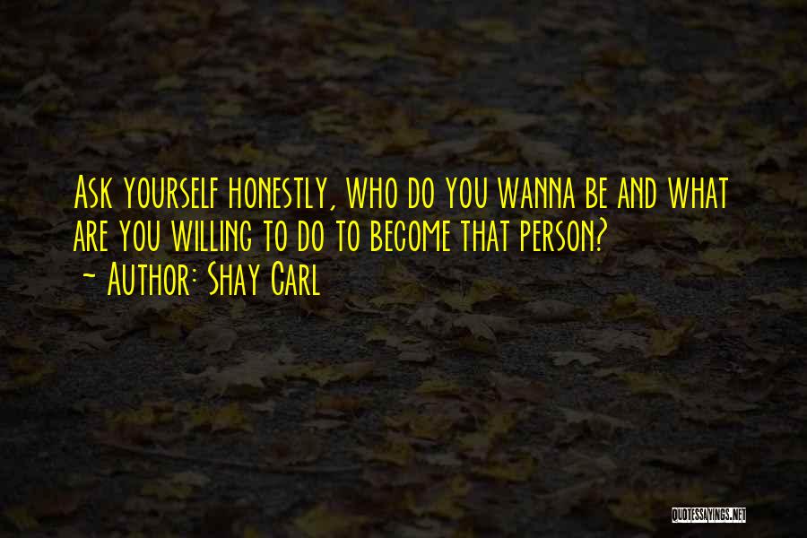 Shay Carl Quotes: Ask Yourself Honestly, Who Do You Wanna Be And What Are You Willing To Do To Become That Person?