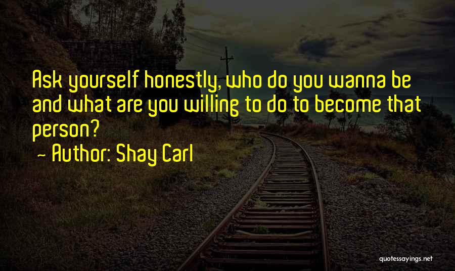 Shay Carl Quotes: Ask Yourself Honestly, Who Do You Wanna Be And What Are You Willing To Do To Become That Person?