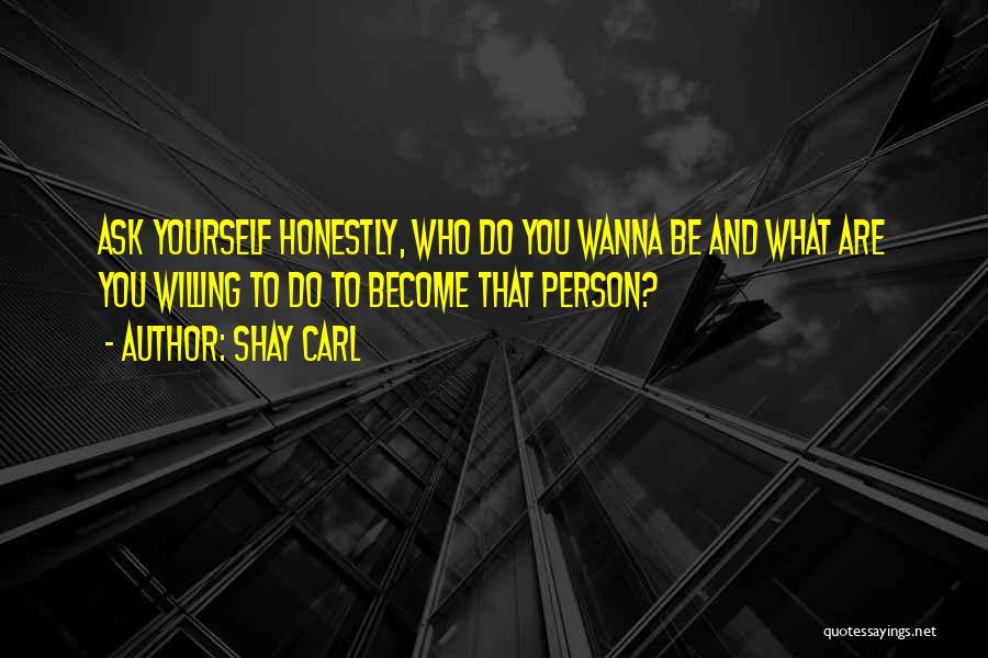 Shay Carl Quotes: Ask Yourself Honestly, Who Do You Wanna Be And What Are You Willing To Do To Become That Person?