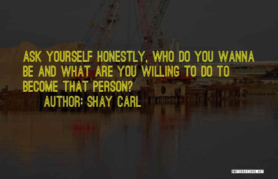 Shay Carl Quotes: Ask Yourself Honestly, Who Do You Wanna Be And What Are You Willing To Do To Become That Person?