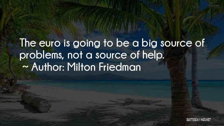 Milton Friedman Quotes: The Euro Is Going To Be A Big Source Of Problems, Not A Source Of Help.
