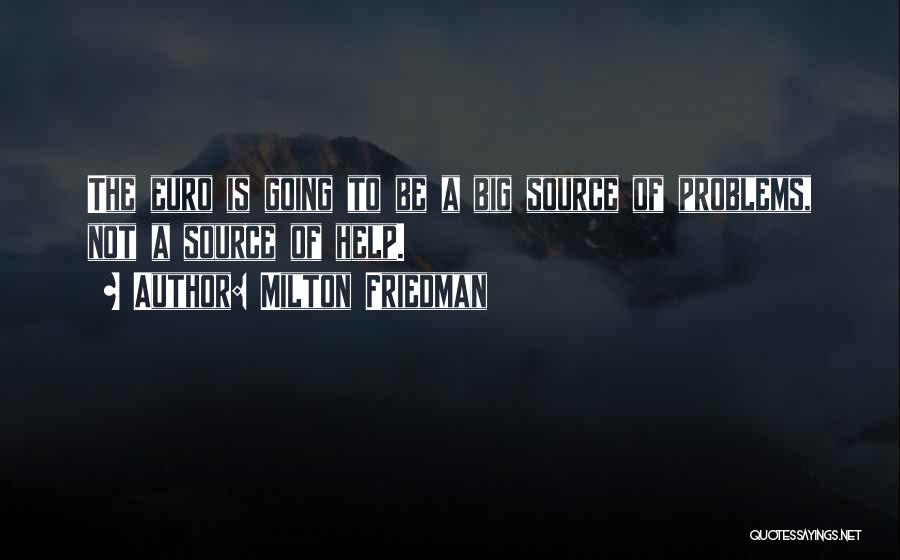 Milton Friedman Quotes: The Euro Is Going To Be A Big Source Of Problems, Not A Source Of Help.