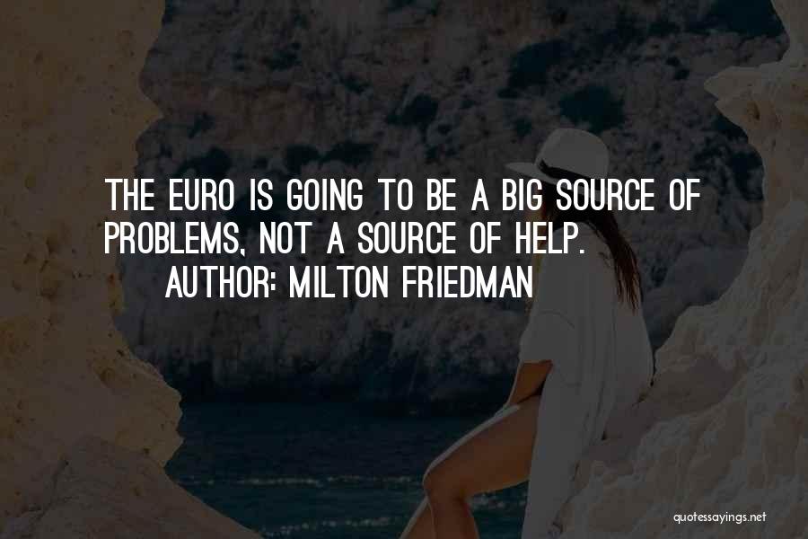 Milton Friedman Quotes: The Euro Is Going To Be A Big Source Of Problems, Not A Source Of Help.
