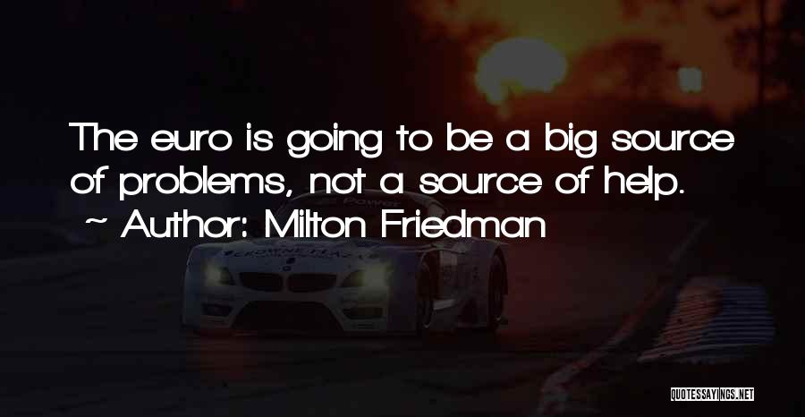 Milton Friedman Quotes: The Euro Is Going To Be A Big Source Of Problems, Not A Source Of Help.