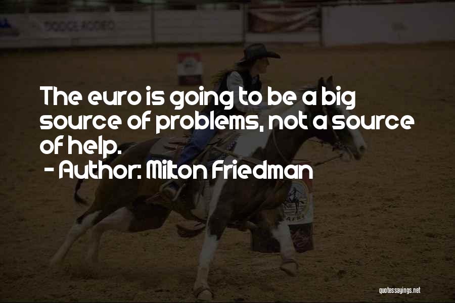 Milton Friedman Quotes: The Euro Is Going To Be A Big Source Of Problems, Not A Source Of Help.