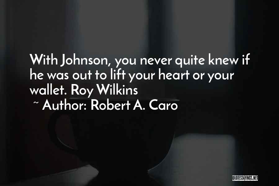 Robert A. Caro Quotes: With Johnson, You Never Quite Knew If He Was Out To Lift Your Heart Or Your Wallet. Roy Wilkins