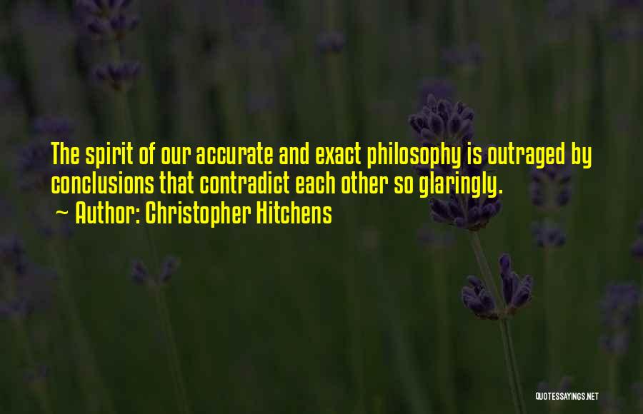 Christopher Hitchens Quotes: The Spirit Of Our Accurate And Exact Philosophy Is Outraged By Conclusions That Contradict Each Other So Glaringly.
