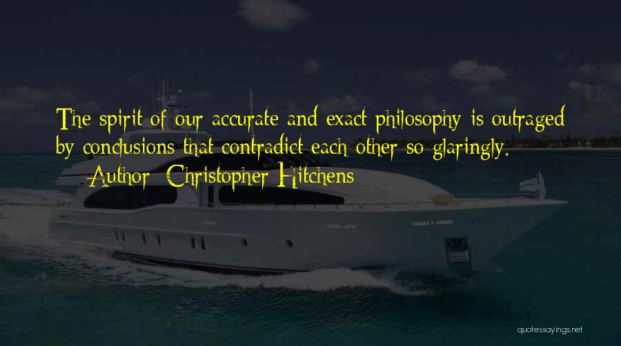 Christopher Hitchens Quotes: The Spirit Of Our Accurate And Exact Philosophy Is Outraged By Conclusions That Contradict Each Other So Glaringly.