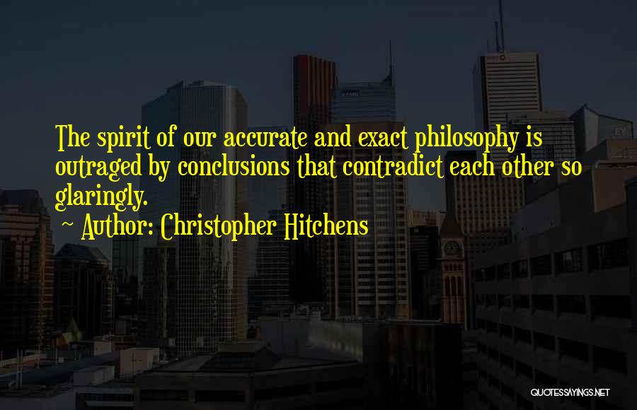 Christopher Hitchens Quotes: The Spirit Of Our Accurate And Exact Philosophy Is Outraged By Conclusions That Contradict Each Other So Glaringly.