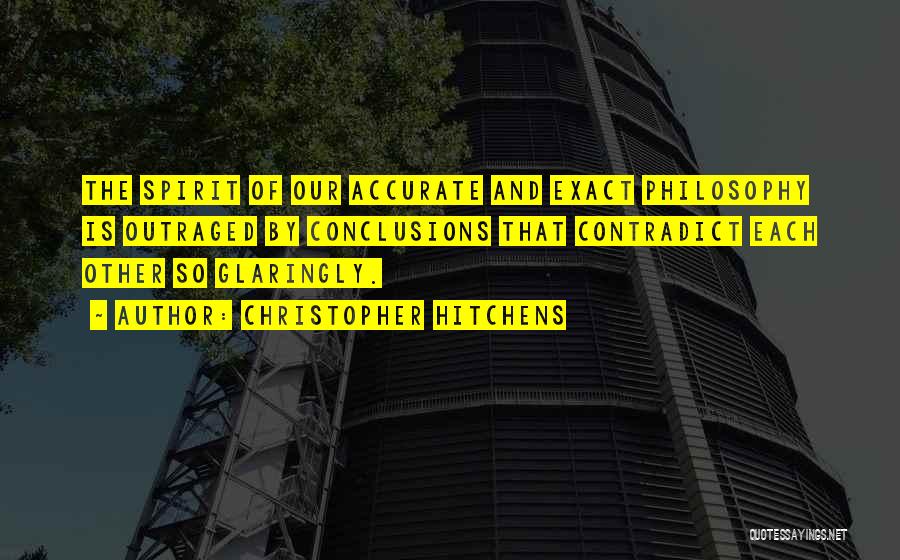 Christopher Hitchens Quotes: The Spirit Of Our Accurate And Exact Philosophy Is Outraged By Conclusions That Contradict Each Other So Glaringly.