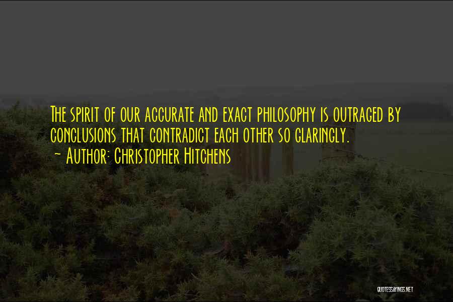 Christopher Hitchens Quotes: The Spirit Of Our Accurate And Exact Philosophy Is Outraged By Conclusions That Contradict Each Other So Glaringly.