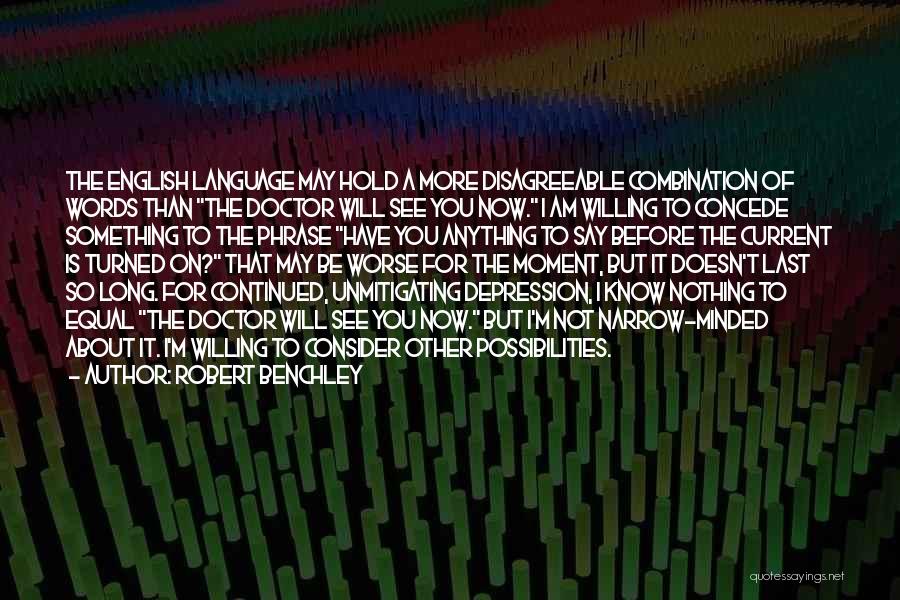 Robert Benchley Quotes: The English Language May Hold A More Disagreeable Combination Of Words Than The Doctor Will See You Now. I Am