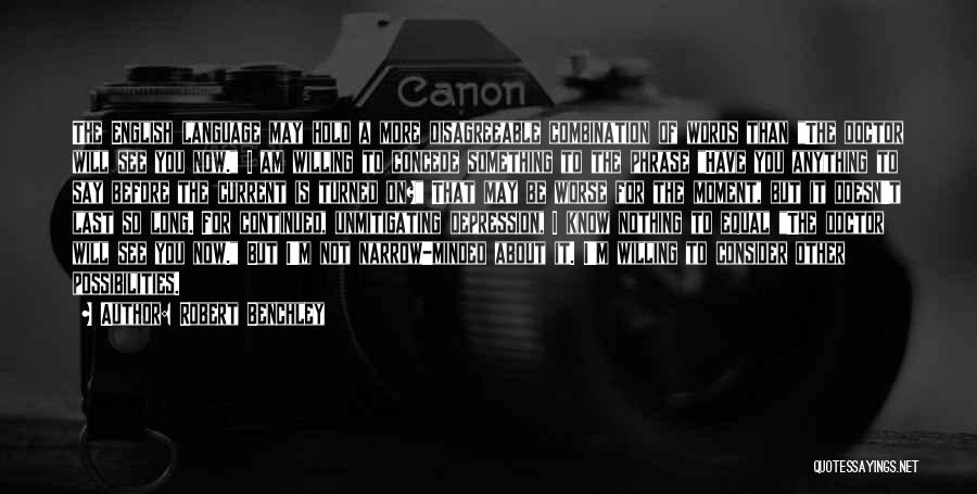 Robert Benchley Quotes: The English Language May Hold A More Disagreeable Combination Of Words Than The Doctor Will See You Now. I Am