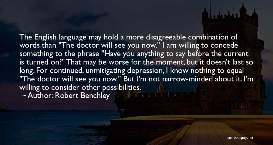 Robert Benchley Quotes: The English Language May Hold A More Disagreeable Combination Of Words Than The Doctor Will See You Now. I Am