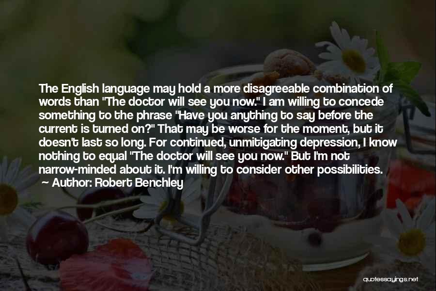 Robert Benchley Quotes: The English Language May Hold A More Disagreeable Combination Of Words Than The Doctor Will See You Now. I Am