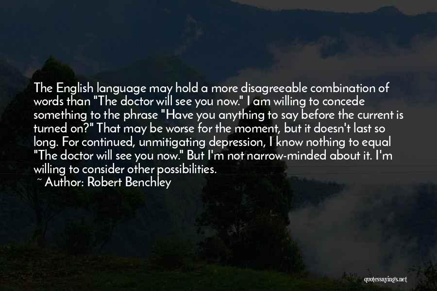 Robert Benchley Quotes: The English Language May Hold A More Disagreeable Combination Of Words Than The Doctor Will See You Now. I Am