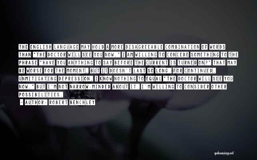 Robert Benchley Quotes: The English Language May Hold A More Disagreeable Combination Of Words Than The Doctor Will See You Now. I Am