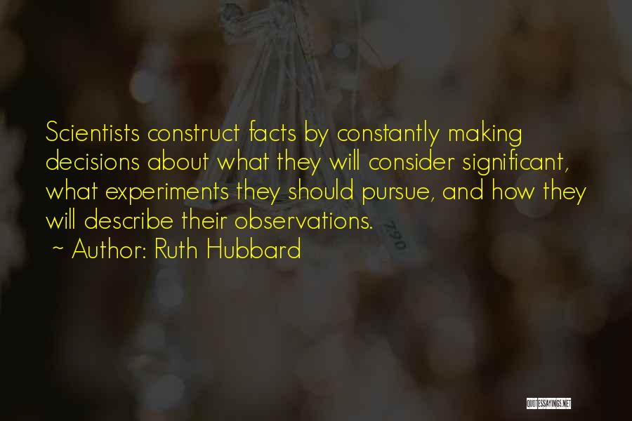 Ruth Hubbard Quotes: Scientists Construct Facts By Constantly Making Decisions About What They Will Consider Significant, What Experiments They Should Pursue, And How