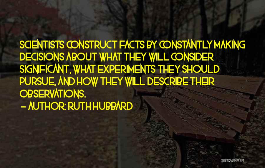 Ruth Hubbard Quotes: Scientists Construct Facts By Constantly Making Decisions About What They Will Consider Significant, What Experiments They Should Pursue, And How