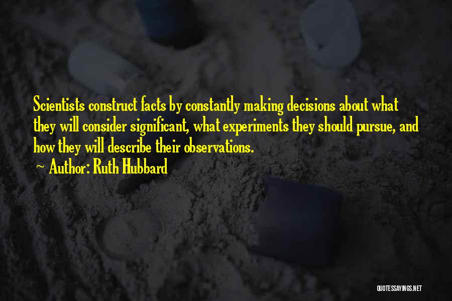Ruth Hubbard Quotes: Scientists Construct Facts By Constantly Making Decisions About What They Will Consider Significant, What Experiments They Should Pursue, And How