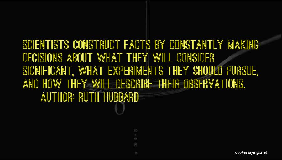 Ruth Hubbard Quotes: Scientists Construct Facts By Constantly Making Decisions About What They Will Consider Significant, What Experiments They Should Pursue, And How