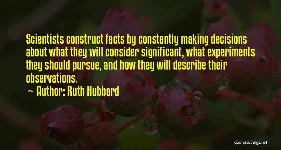 Ruth Hubbard Quotes: Scientists Construct Facts By Constantly Making Decisions About What They Will Consider Significant, What Experiments They Should Pursue, And How