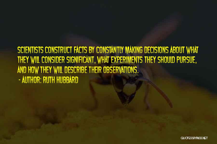 Ruth Hubbard Quotes: Scientists Construct Facts By Constantly Making Decisions About What They Will Consider Significant, What Experiments They Should Pursue, And How