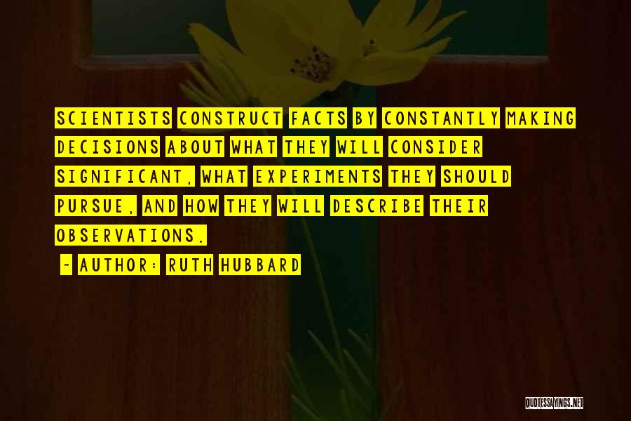 Ruth Hubbard Quotes: Scientists Construct Facts By Constantly Making Decisions About What They Will Consider Significant, What Experiments They Should Pursue, And How