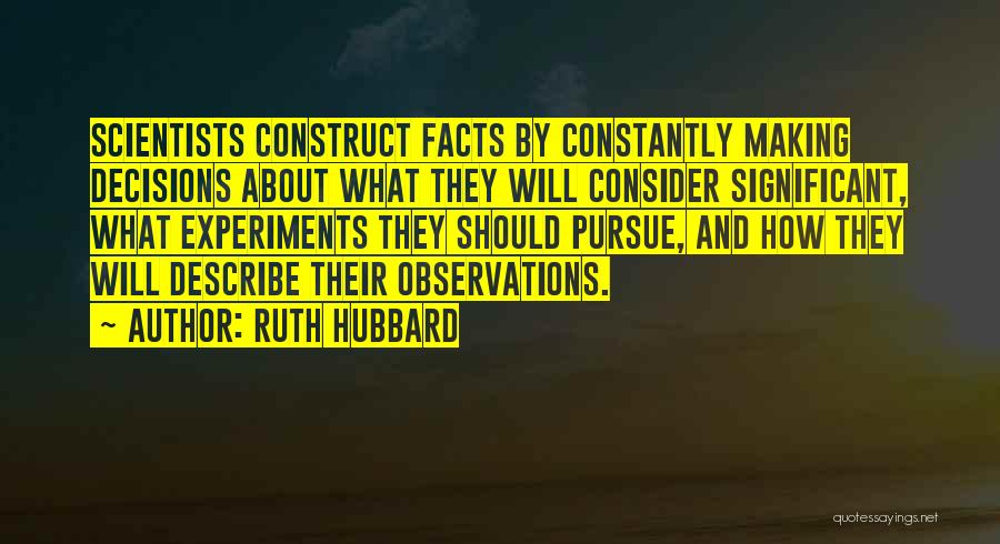 Ruth Hubbard Quotes: Scientists Construct Facts By Constantly Making Decisions About What They Will Consider Significant, What Experiments They Should Pursue, And How