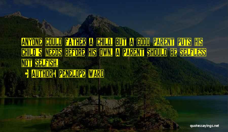 Penelope Ward Quotes: Anyone Could Father A Child. But A Good Parent Puts His Child's Needs Before His Own. A Parent Should Be