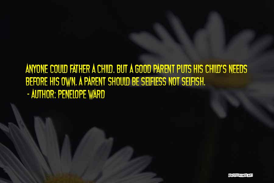 Penelope Ward Quotes: Anyone Could Father A Child. But A Good Parent Puts His Child's Needs Before His Own. A Parent Should Be