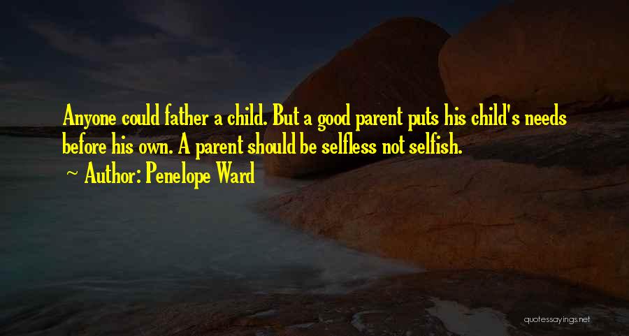 Penelope Ward Quotes: Anyone Could Father A Child. But A Good Parent Puts His Child's Needs Before His Own. A Parent Should Be